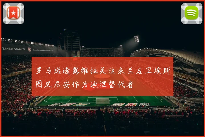 罗马诺透露维拉关注米兰后卫埃斯图皮尼安作为迪涅替代者