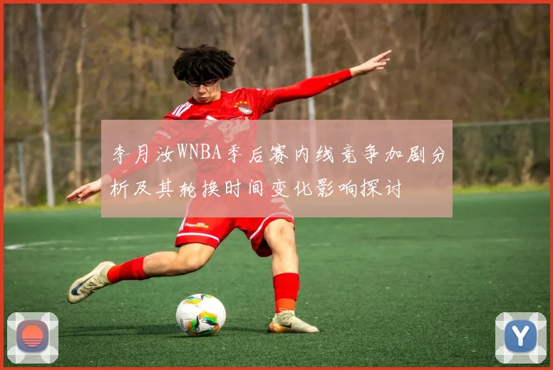 李月汝WNBA季后赛内线竞争加剧分析及其轮换时间变化影响探讨