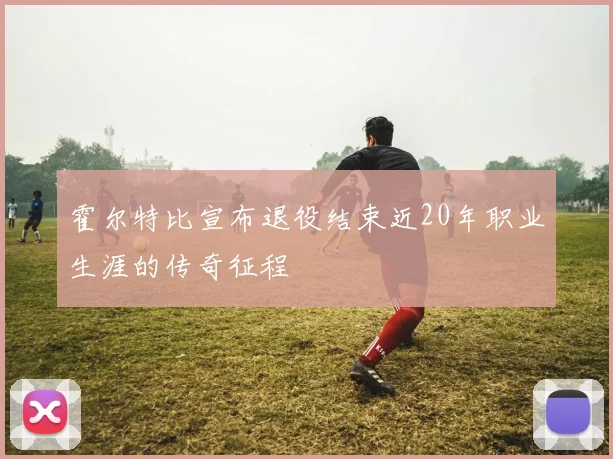 霍尔特比宣布退役结束近20年职业生涯的传奇征程
