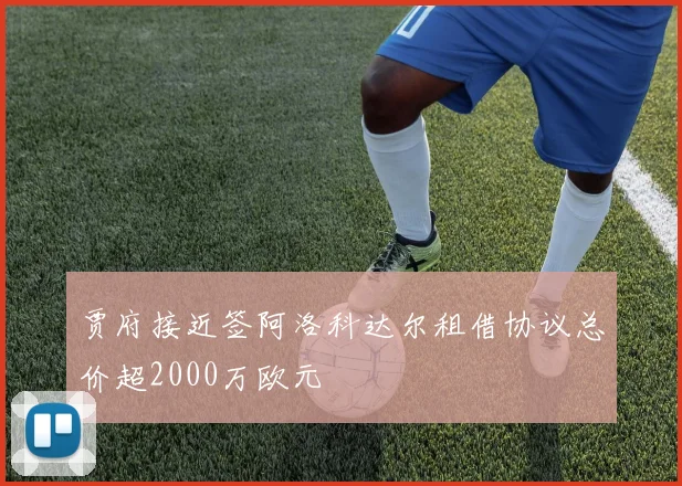 贾府接近签阿洛科达尔租借协议总价超2000万欧元