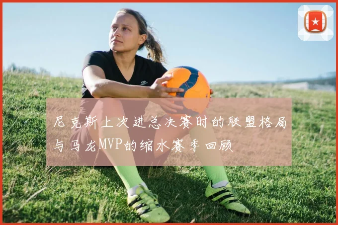 尼克斯上次进总决赛时的联盟格局与马龙MVP的缩水赛季回顾