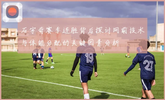 石宇奇赛季连胜背后探讨网前技术与体能分配的关键因素分析