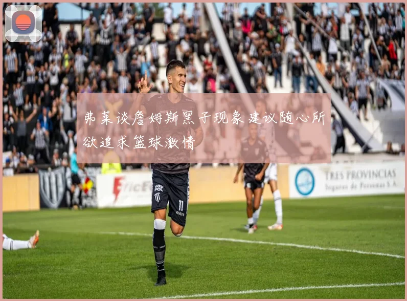 弗莱谈詹姆斯黑子现象建议随心所欲追求篮球激情